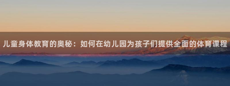 儿童身体教育的奥秘：如何在幼儿园为孩子们提供全面的体育课程