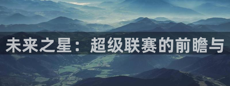 球皇看球怎么样：未来之星：超级联赛的前瞻与