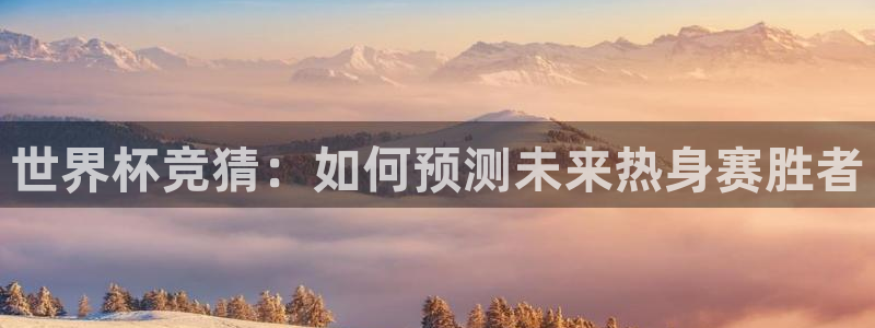 球皇看球app下载：世界杯竞猜：如何预测未来热身赛胜者