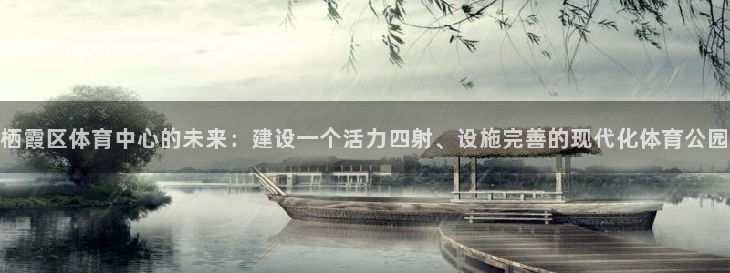 球皇看球是正规平台吗：栖霞区体育中心的未来：建设一个活力四射、设施完善的现代化体育公园